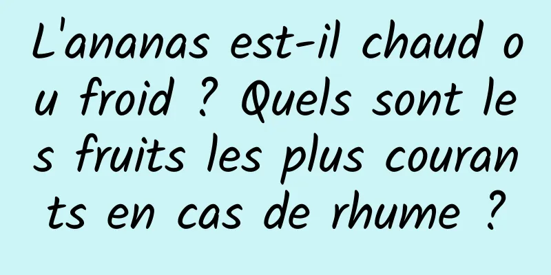 L'ananas est-il chaud ou froid ? Quels sont les fruits les plus courants en cas de rhume ?