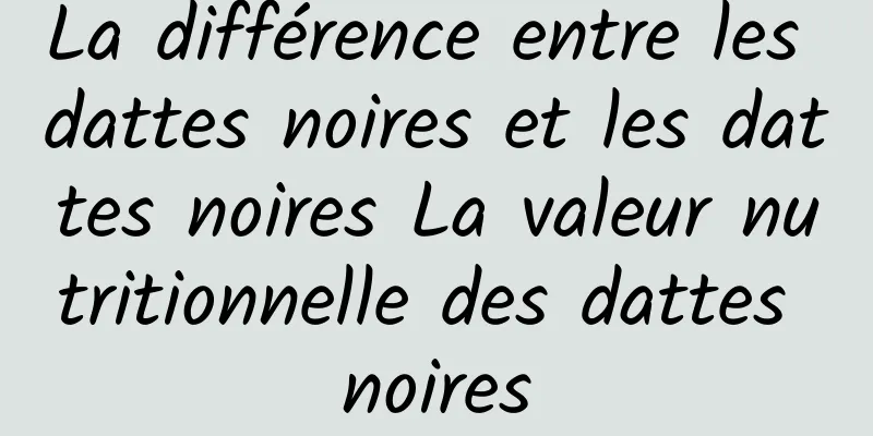 La différence entre les dattes noires et les dattes noires La valeur nutritionnelle des dattes noires