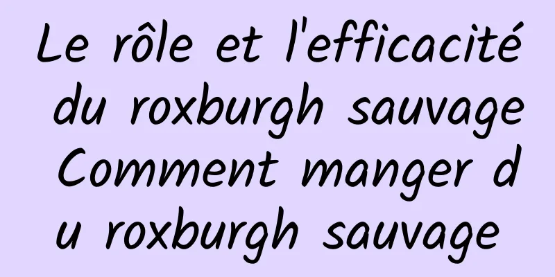 Le rôle et l'efficacité du roxburgh sauvage Comment manger du roxburgh sauvage