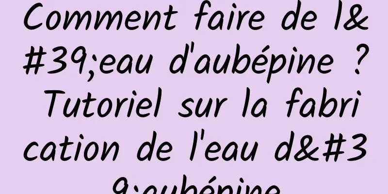 Comment faire de l'eau d'aubépine ? Tutoriel sur la fabrication de l'eau d'aubépine