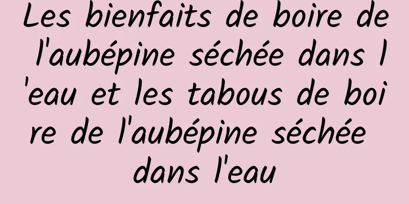 Les bienfaits de boire de l'aubépine séchée dans l'eau et les tabous de boire de l'aubépine séchée dans l'eau