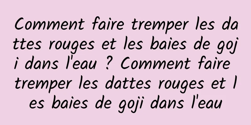 Comment faire tremper les dattes rouges et les baies de goji dans l'eau ? Comment faire tremper les dattes rouges et les baies de goji dans l'eau