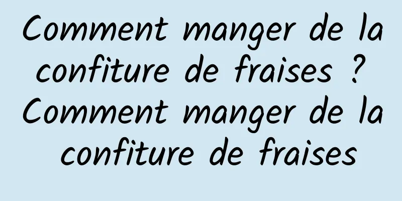 Comment manger de la confiture de fraises ? Comment manger de la confiture de fraises