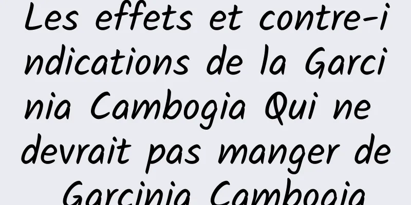 Les effets et contre-indications de la Garcinia Cambogia Qui ne devrait pas manger de Garcinia Cambogia