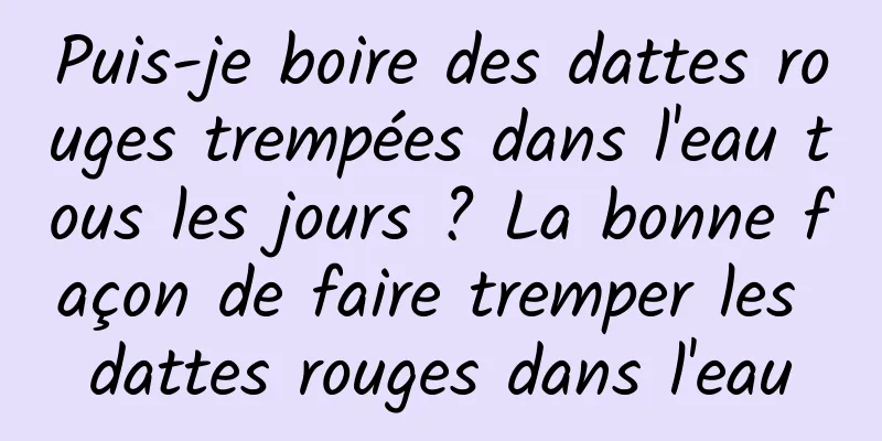 Puis-je boire des dattes rouges trempées dans l'eau tous les jours ? La bonne façon de faire tremper les dattes rouges dans l'eau