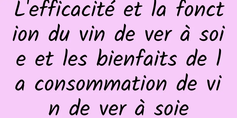 L'efficacité et la fonction du vin de ver à soie et les bienfaits de la consommation de vin de ver à soie