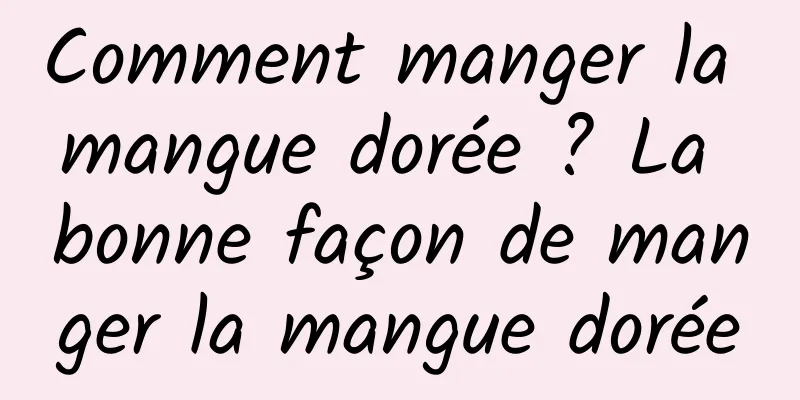 Comment manger la mangue dorée ? La bonne façon de manger la mangue dorée