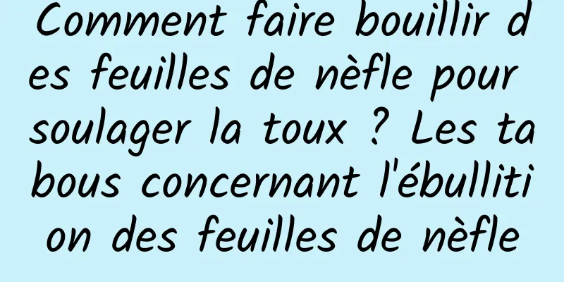 Comment faire bouillir des feuilles de nèfle pour soulager la toux ? Les tabous concernant l'ébullition des feuilles de nèfle