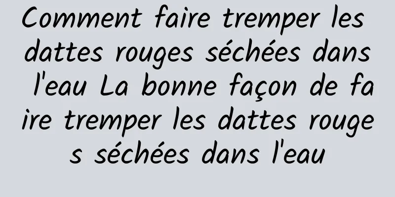 Comment faire tremper les dattes rouges séchées dans l'eau La bonne façon de faire tremper les dattes rouges séchées dans l'eau