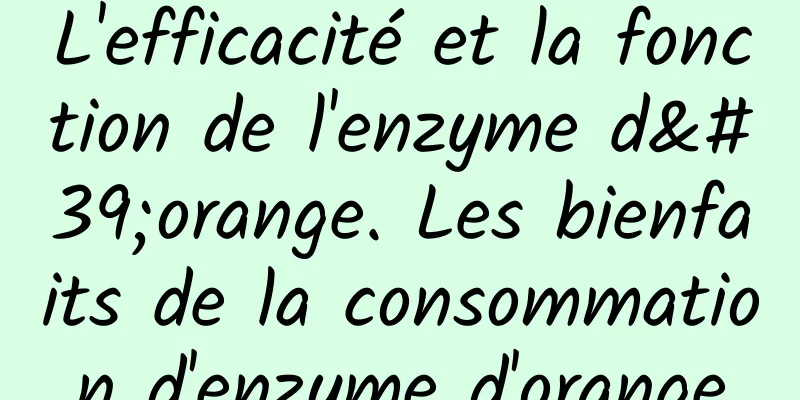 L'efficacité et la fonction de l'enzyme d'orange. Les bienfaits de la consommation d'enzyme d'orange