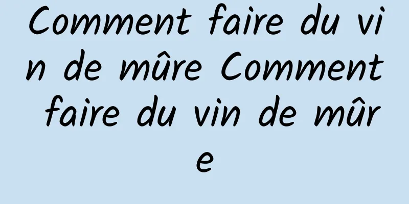 Comment faire du vin de mûre Comment faire du vin de mûre