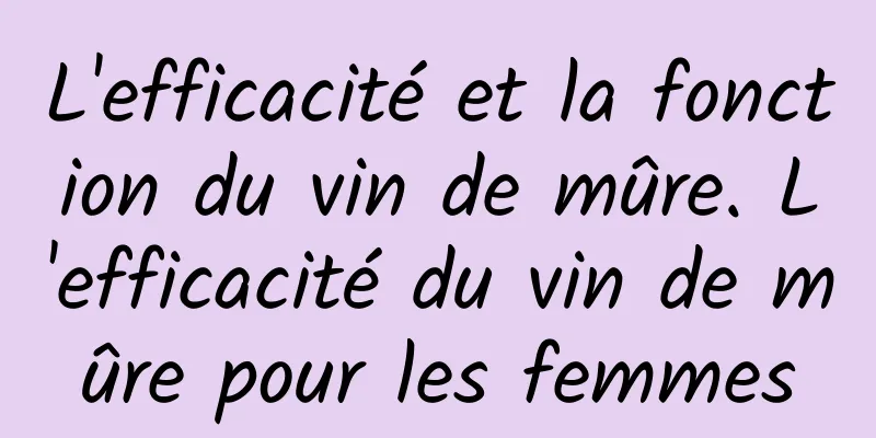 L'efficacité et la fonction du vin de mûre. L'efficacité du vin de mûre pour les femmes