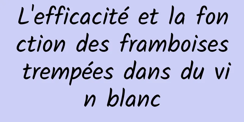 L'efficacité et la fonction des framboises trempées dans du vin blanc