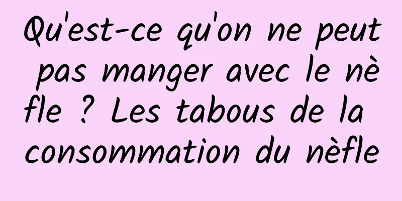 Qu'est-ce qu'on ne peut pas manger avec le nèfle ? Les tabous de la consommation du nèfle