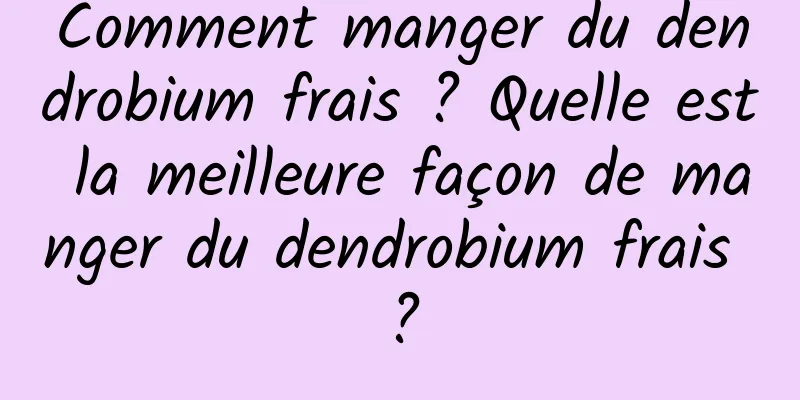 Comment manger du dendrobium frais ? Quelle est la meilleure façon de manger du dendrobium frais ?