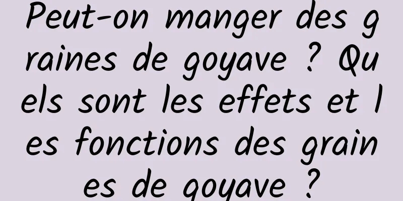 Peut-on manger des graines de goyave ? Quels sont les effets et les fonctions des graines de goyave ?