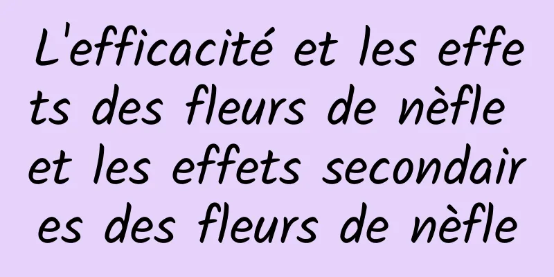 L'efficacité et les effets des fleurs de nèfle et les effets secondaires des fleurs de nèfle