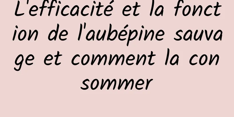 L'efficacité et la fonction de l'aubépine sauvage et comment la consommer