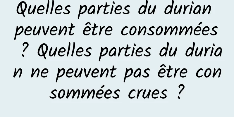 Quelles parties du durian peuvent être consommées ? Quelles parties du durian ne peuvent pas être consommées crues ?