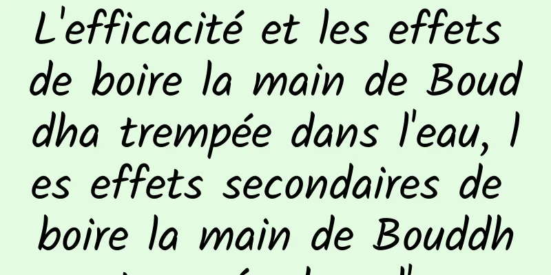 L'efficacité et les effets de boire la main de Bouddha trempée dans l'eau, les effets secondaires de boire la main de Bouddha trempée dans l'eau