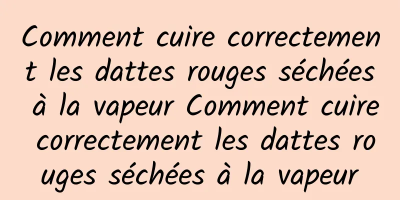 Comment cuire correctement les dattes rouges séchées à la vapeur Comment cuire correctement les dattes rouges séchées à la vapeur