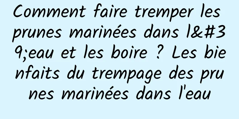 Comment faire tremper les prunes marinées dans l'eau et les boire ? Les bienfaits du trempage des prunes marinées dans l'eau