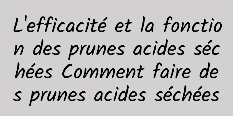 L'efficacité et la fonction des prunes acides séchées Comment faire des prunes acides séchées