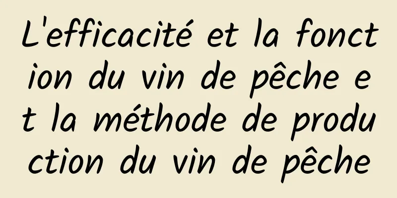 L'efficacité et la fonction du vin de pêche et la méthode de production du vin de pêche