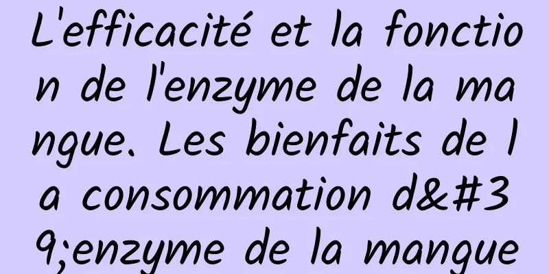 L'efficacité et la fonction de l'enzyme de la mangue. Les bienfaits de la consommation d'enzyme de la mangue