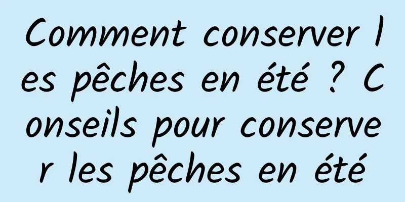 Comment conserver les pêches en été ? Conseils pour conserver les pêches en été