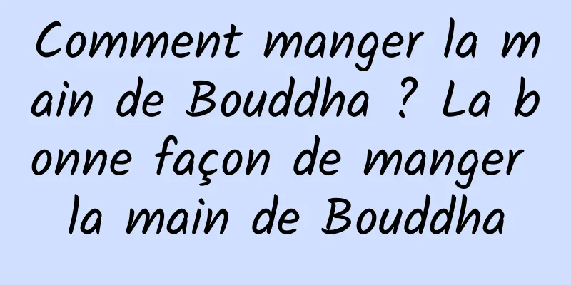 Comment manger la main de Bouddha ? La bonne façon de manger la main de Bouddha