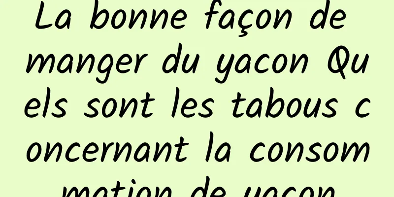 La bonne façon de manger du yacon Quels sont les tabous concernant la consommation de yacon