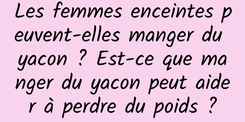 Les femmes enceintes peuvent-elles manger du yacon ? Est-ce que manger du yacon peut aider à perdre du poids ?