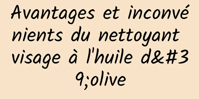 Avantages et inconvénients du nettoyant visage à l'huile d'olive