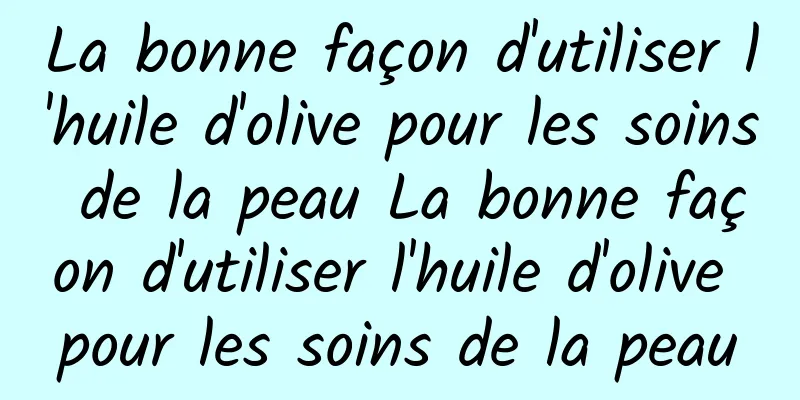 La bonne façon d'utiliser l'huile d'olive pour les soins de la peau La bonne façon d'utiliser l'huile d'olive pour les soins de la peau