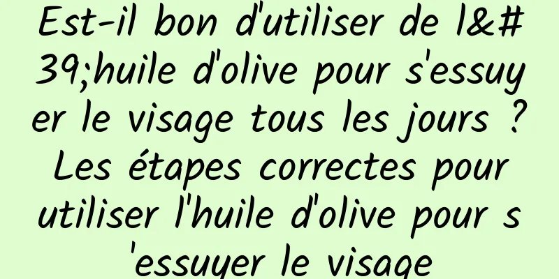 Est-il bon d'utiliser de l'huile d'olive pour s'essuyer le visage tous les jours ? Les étapes correctes pour utiliser l'huile d'olive pour s'essuyer le visage