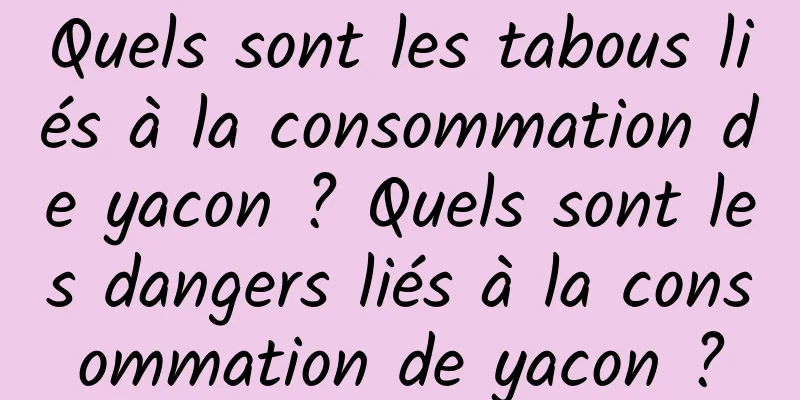 Quels sont les tabous liés à la consommation de yacon ? Quels sont les dangers liés à la consommation de yacon ?