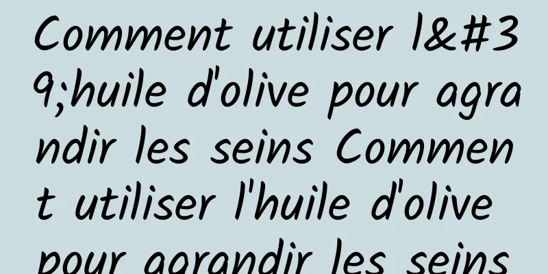 Comment utiliser l'huile d'olive pour agrandir les seins Comment utiliser l'huile d'olive pour agrandir les seins