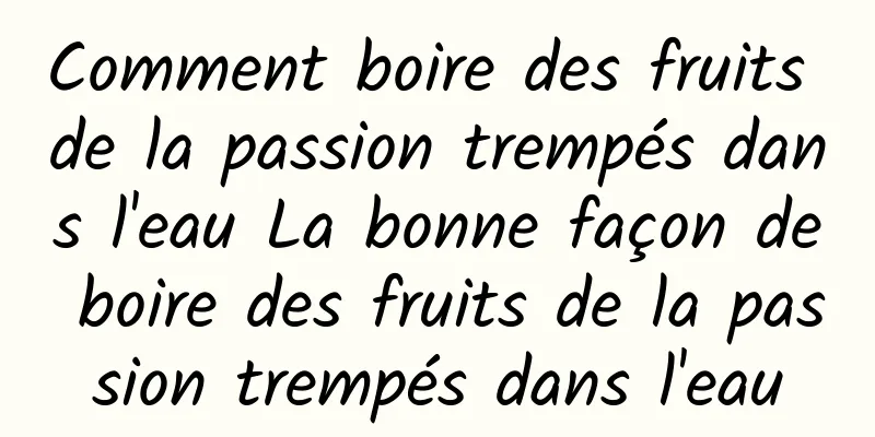 Comment boire des fruits de la passion trempés dans l'eau La bonne façon de boire des fruits de la passion trempés dans l'eau