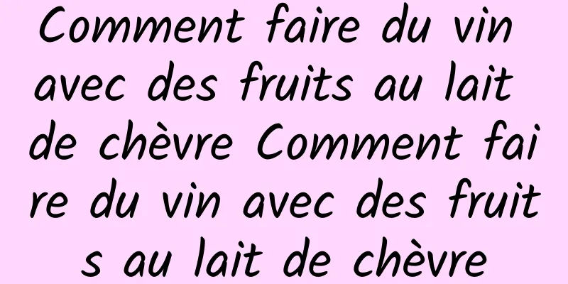 Comment faire du vin avec des fruits au lait de chèvre Comment faire du vin avec des fruits au lait de chèvre