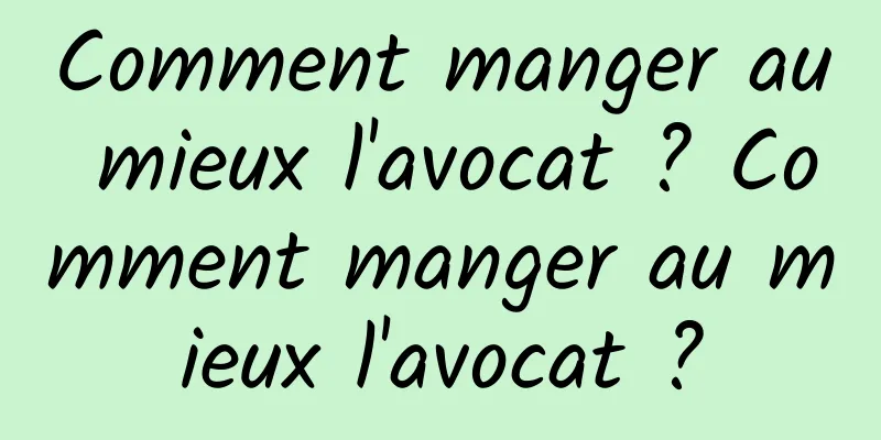 Comment manger au mieux l'avocat ? Comment manger au mieux l'avocat ?