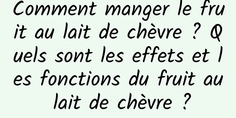 Comment manger le fruit au lait de chèvre ? Quels sont les effets et les fonctions du fruit au lait de chèvre ?