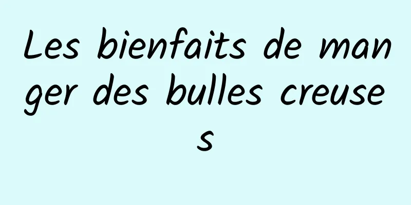 Les bienfaits de manger des bulles creuses