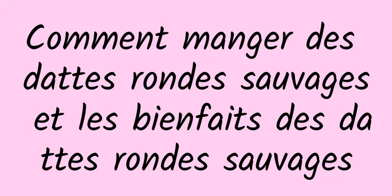 Comment manger des dattes rondes sauvages et les bienfaits des dattes rondes sauvages