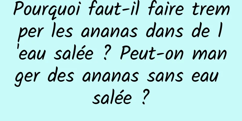 Pourquoi faut-il faire tremper les ananas dans de l'eau salée ? Peut-on manger des ananas sans eau salée ?