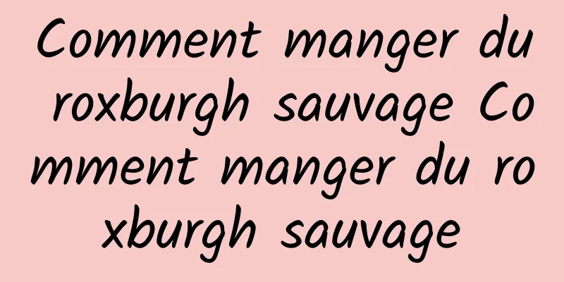 Comment manger du roxburgh sauvage Comment manger du roxburgh sauvage