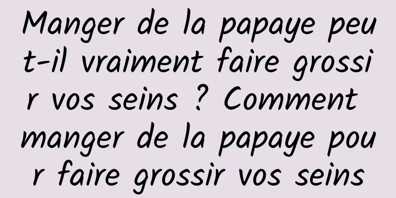 Manger de la papaye peut-il vraiment faire grossir vos seins ? Comment manger de la papaye pour faire grossir vos seins