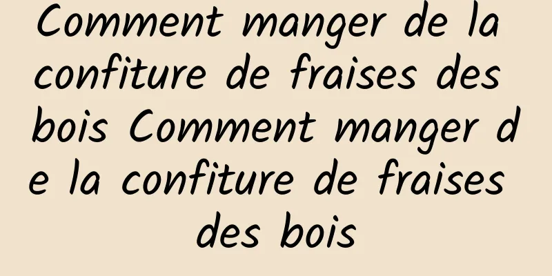 Comment manger de la confiture de fraises des bois Comment manger de la confiture de fraises des bois