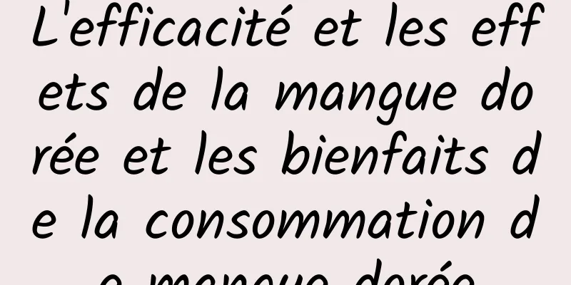 L'efficacité et les effets de la mangue dorée et les bienfaits de la consommation de mangue dorée