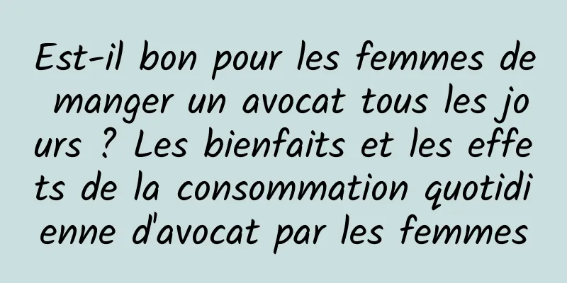 Est-il bon pour les femmes de manger un avocat tous les jours ? Les bienfaits et les effets de la consommation quotidienne d'avocat par les femmes